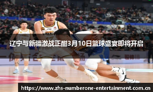 辽宁与新疆激战正酣3月10日篮球盛宴即将开启